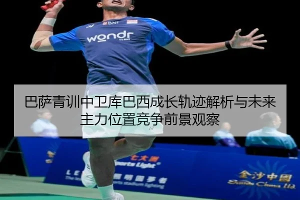 巴萨青训中卫库巴西成长轨迹解析与未来主力位置竞争前景观察