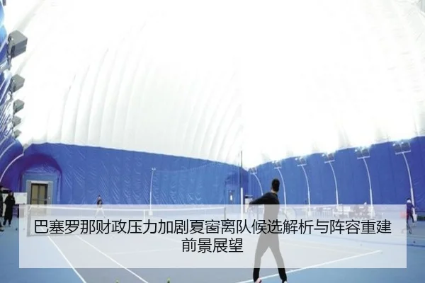 巴塞罗那财政压力加剧夏窗离队候选解析与阵容重建前景展望