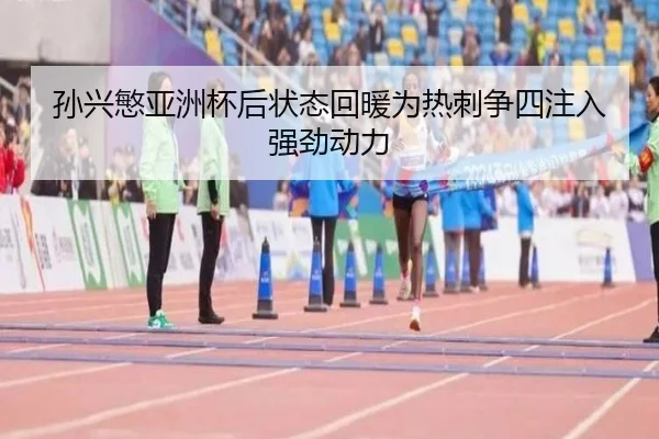 孙兴慜亚洲杯后状态回暖为热刺争四注入强劲动力
