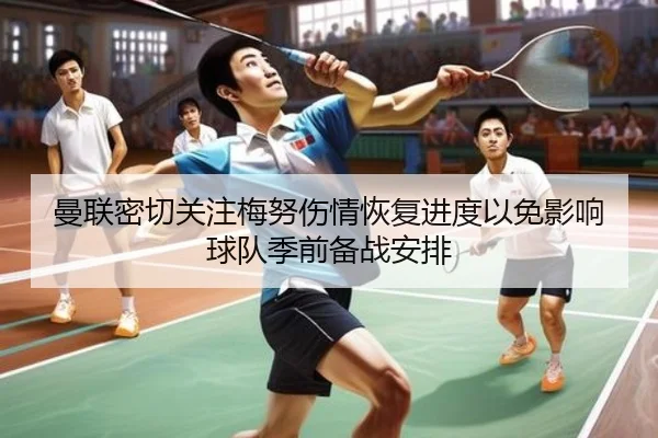 曼联密切关注梅努伤情恢复进度以免影响球队季前备战安排