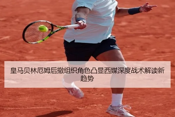 皇马贝林厄姆后撤组织角色凸显西媒深度战术解读新趋势
