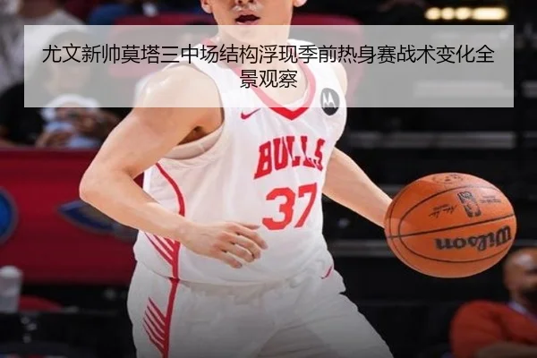 尤文新帅莫塔三中场结构浮现季前热身赛战术变化全景观察