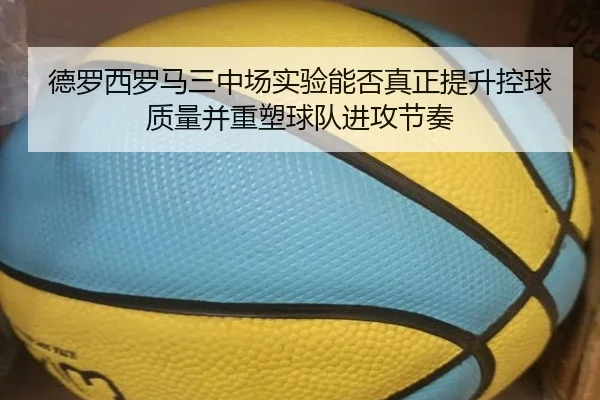 德罗西罗马三中场实验能否真正提升控球质量并重塑球队进攻节奏