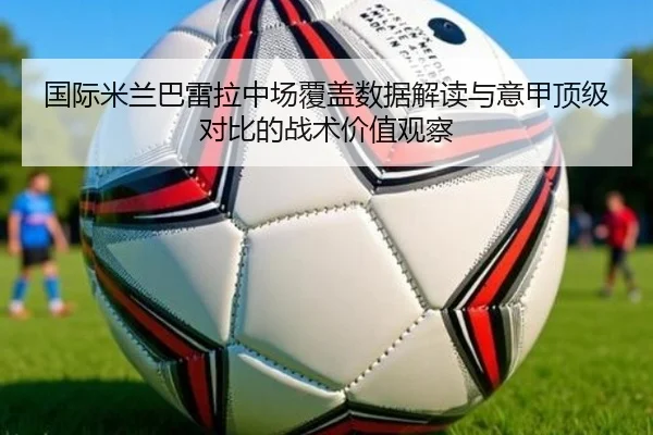 国际米兰巴雷拉中场覆盖数据解读与意甲顶级对比的战术价值观察